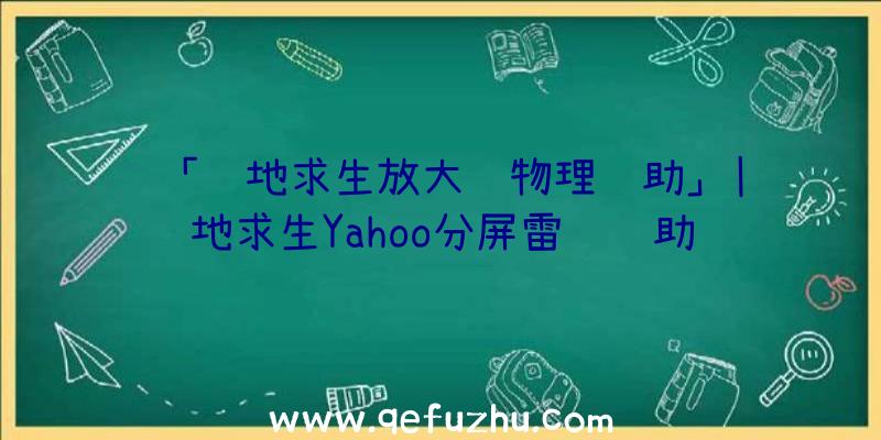 「绝地求生放大镜物理辅助」|绝地求生Yahoo分屏雷达辅助